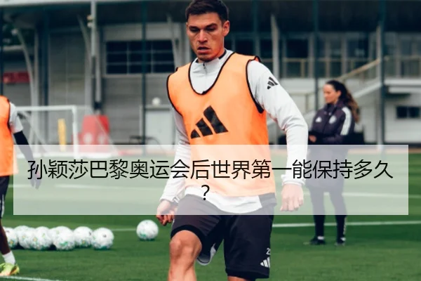 孙颖莎巴黎奥运会后世界第一能保持多久？